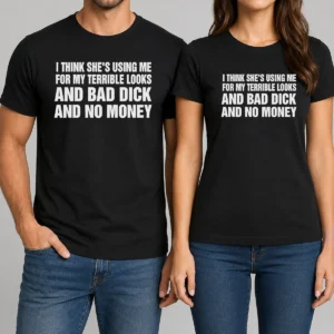 Top I Think She Is Using Me For My Terrible Looks And Bad Dick And No Money Text printed on a black short-sleeve t shirt