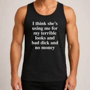 Nice I Think She'S Using Me For My Terrible Looks And Bad Dick And No Money Funny Tank Top