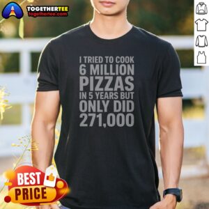 Hot I Tried To Cook 6 Million Pizzas In 5 Years But Only Did printed shirt on a white background