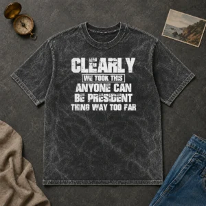 Pretty Clearly We Took This Anyone Can Be President Thing Way Too Far Washed T-Shirt