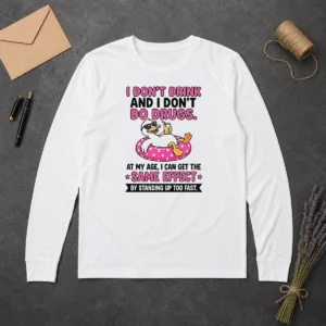 Original I Dont Drink And I Dont Do Drugs At My Age I Can Get The Same Effect By Standing Up Too Fa Long Sleeve Shirt