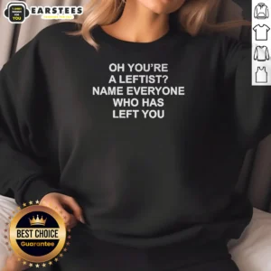 Premium Oh You'Re A Leftist Name Everyone WHO Has Left You Sweatshirt