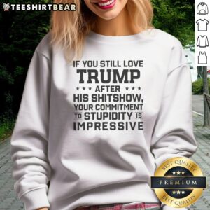 Good Donald Trump Politics If You Still Love Trump After His Shitshow Your Commitment Sweatshirt displayed in a cozy setting