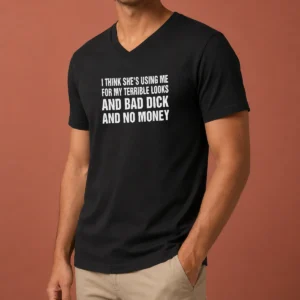 Pretty I Think She'S Using Me For My Terrible Looks And Bad Dick And No Money V-Neck Shirt