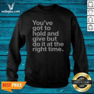 Official Youve Got To Hold And Give But Do It At The Right Time Sweatshirt