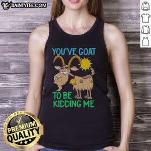 Awesome Goat Animal Farm You'Ve Goat To Be Kidding Me Tank top featuring a playful goat design.