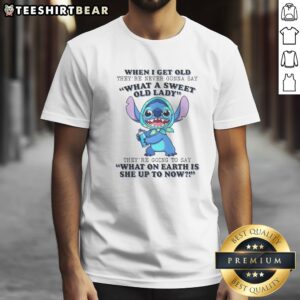 Pretty When I Get Old Theyre Never Gonna Say What A Sweet Old Lady Theyre Going To Say What On Earth Is She Up To Now Stitch Shirt on a white background