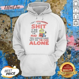 Good I Ain'T Apologizing For Shit I Do When I'M Mad You Should Have Left Me The Fck Alone Minion Hoodie