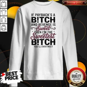 Official If Payback'S A Bitch And Revenge Is Sweet Then I'M The Sweetest Bitch You'Ll Ever Meet Sweatshirt