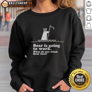 Hot Bear Is Going To Work What Do You Think Bear Does Sweatshirt featuring a playful bear graphic