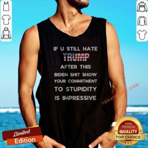 Nice If U Still Hate Trump After This Biden Shit Show Your Commitment To Stupidity tank top optimized for showcasing political humor