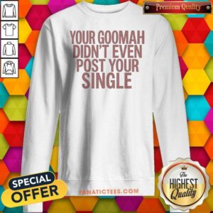 Official Your Goomah Didn'T Even Post Your Single sweatshirt optimized, cozy crewneck sweatshirt with bold text design
