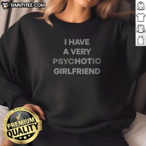 Good I Have A Very Hot Psychotic Girlfriend Sweatshirt