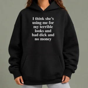 Nice I Think She'S Using Me For My Terrible Looks And Bad Dick And No Money Funny Hoodie