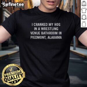 Pretty I Cranked My Hog In A Wrestling Venue Bathroom In Piedmont Alabama t shirt displayed on a wooden background