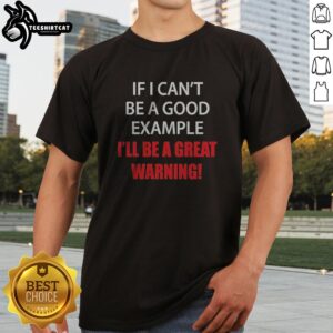 Pretty If I Can'T Be A Good Example I'Ll Be A Great Warning Shirt displayed on a clean background.
