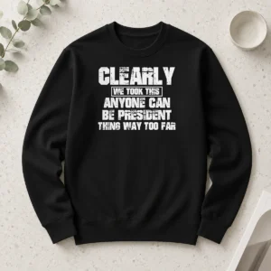 Nice Clearly We Took This Anyone Can Be President Thing Way Too Far Long Sleeve Shirt
