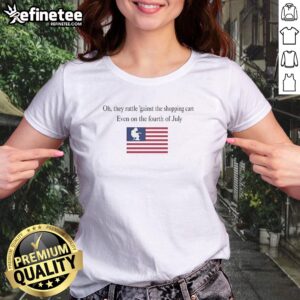 Premium Oh They Rattle 'Gainst The Shopping Cart Even On The Fourth Of July girlt shirt displayed on a flat surface