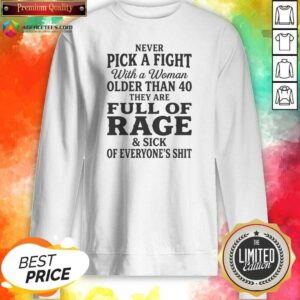 Original Never Pick A Fight With A Woman Older Than 40 Than Are Full Of Rage And Sick Of Everyone'S Shit Sweatshirt
