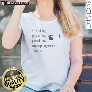 Official Nothing Pays As Good As Unemployement Feels Ladies Shirt