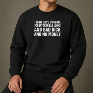 Pretty I Think She'S Using Me For My Terrible Looks And Bad Dick And No Money Sweater