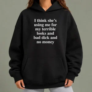 Pretty I Think She'S Using Me For My Terrible Looks And No Money And Bad Dick Hoodie