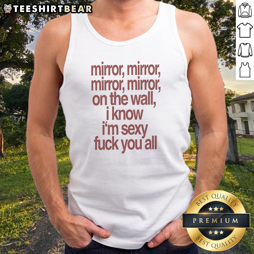 awesome-mirror-mirror-on-the-wall-i-know-i-m-sexy-fck-you-all-tank-top Awesome Mirror Mirror On The Wall I Know I'M Sexy Fck You All Tank Top displayed on a neutral background