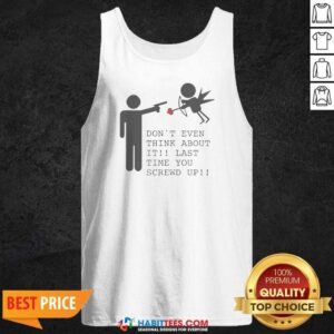 Original Hot Don'T Even Think About It Last Time You Screw Up Tank Top