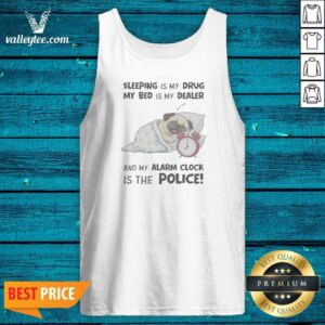 Premium Sleeping Is My Drug My Bed Is My Dealer And My Alarm Clock Is The Police Pug Tank Top