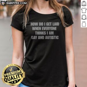 Good How Do I Get Laid When Everyone Thinks I'M Gay And Autistic Funny Ladies Shirt