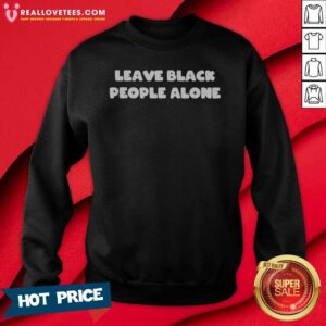 Funny Leave Black People Alone sweatshirt optimized for showcasing vibrant colors and unique design