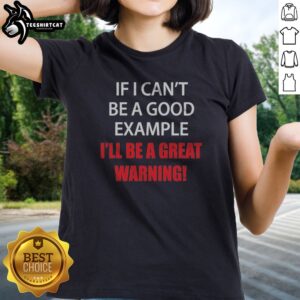 Pretty If I Can'T Be A Good Example I'Ll Be A Great Warning Ladies shirt featuring a fun and bold message.