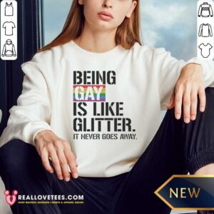 Premium Being Gay Is Like Glitter It Never Goes Away sweatshirt optimized for vibrant color and comfort