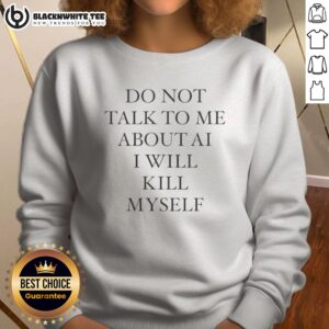 Premium Do Not Talk To Me About AI I Will Kill Myself Anti Technology Tech Humor Sweatshirt displayed on a hanger.