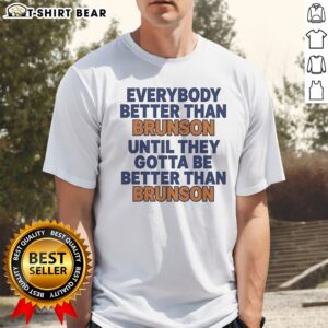 Hot New York Knicks Everybody Better Than Brunson Until They Gotta Be Better Than Brunson Funny Shirt displayed on a white background