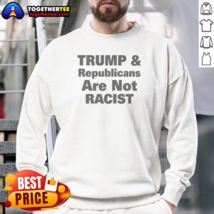 Funny Trump And Republicans Are Not Racist Sweatshirt