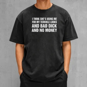 Pretty I Think She'S Using Me For My Terrible Looks And Bad Dick And No Money Washed T-Shirt