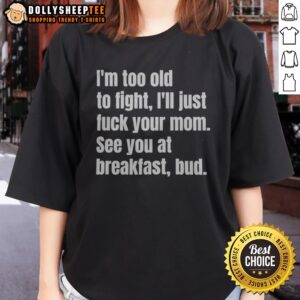 Pretty I'M Too Old To Fight I'Ll Just Fuck Your Mom See You At Breakfast Bud Ladies Shirt displayed on a mannequin.
