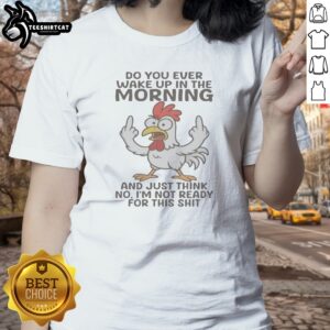 Nice Chicken Do You Ever Wake Up In The Morning Ladies Shirt