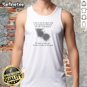 Top I Used To Fear The Black Mold In My Apartment But Now I Understand It Tank Top