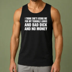 Top I Think She Is Using Me For My Terrible Looks And Bad Dick And No Money Text Tank Top