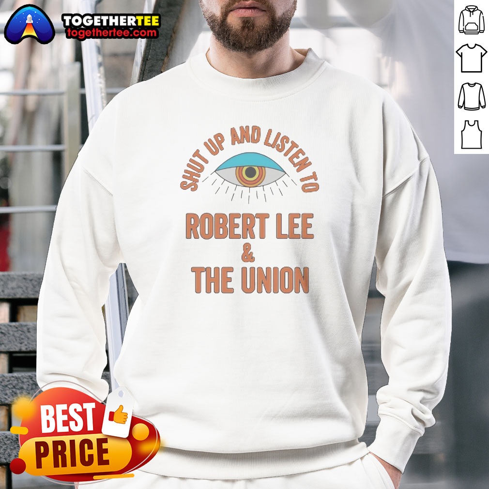 Funny Hot Shut Up And Listen To Robert Lee And The Union Sweatshirt Funny Hot Shut Up And Listen To Robert Lee And The Union Sweatshirt