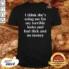 Funny I Think She'S Using Me For My Terrible Looks And No Money And Bad Dick shirt optimized, short sleeve casual tee