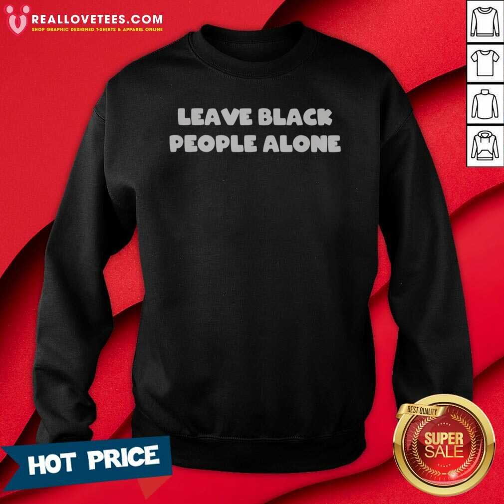 funny-leave-black-people-alone-sweatshirt-optimized Funny Leave Black People Alone sweatshirt optimized for showcasing vibrant colors and unique design