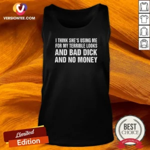 Nice I Think She'S Using Me For My Terrible Looks And Bad Dick And No Money Tank Top