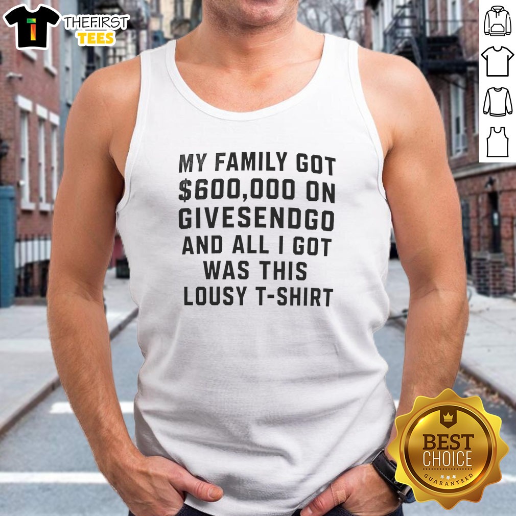 good-my-family-got-600000-on-givesendgo-and-all-i-got-was-this-lousy-tank-top Good My Family Got 600000 On Givesendgo And All I Got Was This Lousy Tank top in black, casual sleeveless garment