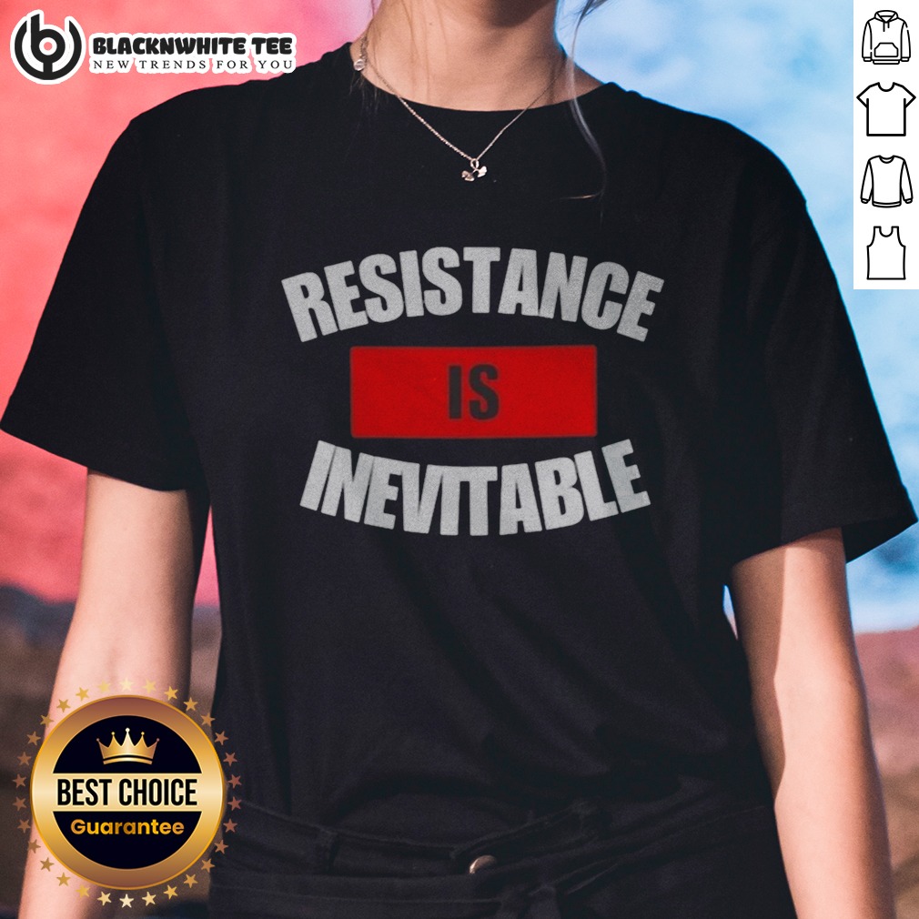Good Resistance Is Inevitable Ladies Shirt Good Resistance Is Inevitable Ladies Shirt featuring a bold statement design