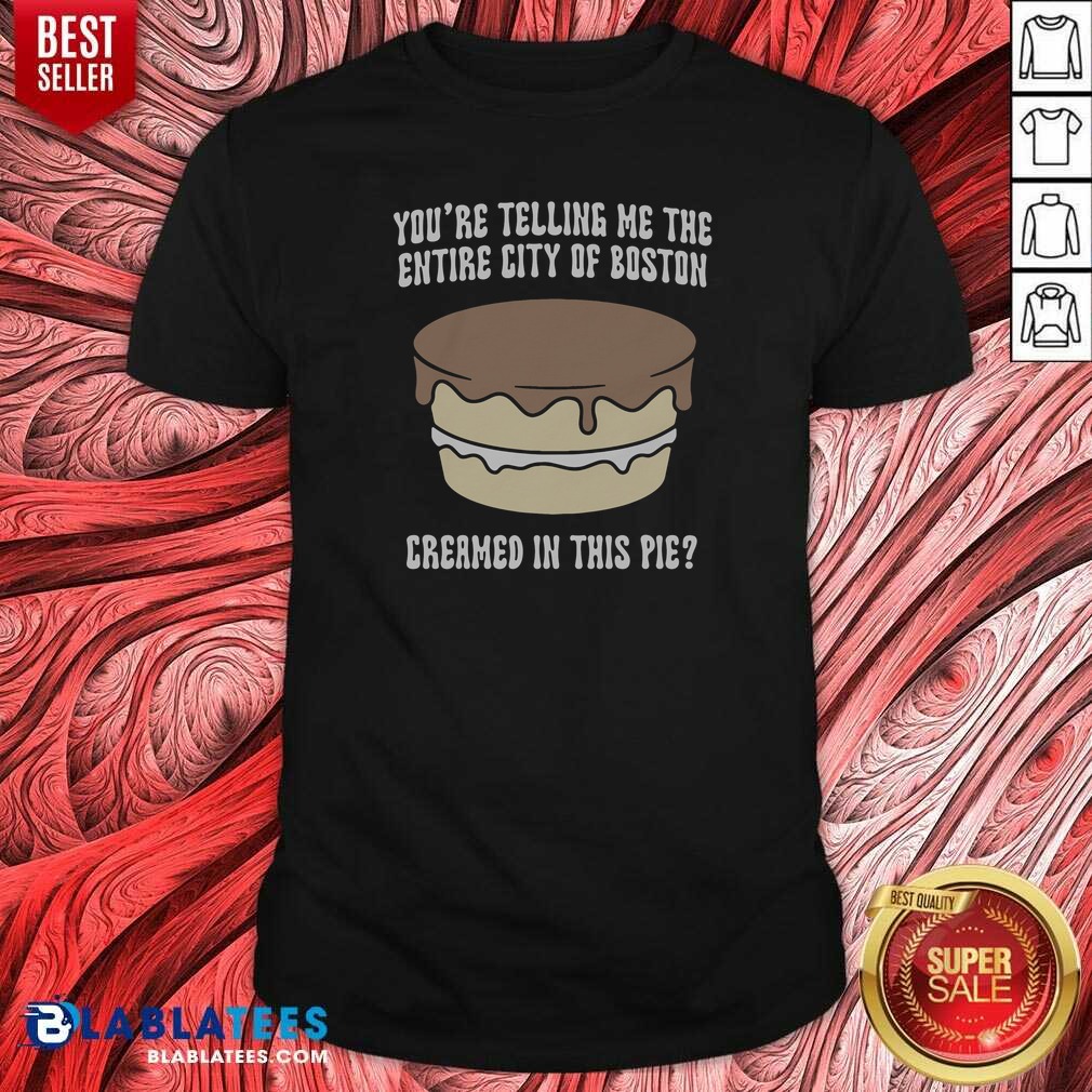 good-youre-telling-me-the-entire-city-of-boston-creamed-in-this-pie-shirt-optimized Good Youre Telling Me The Entire City Of Boston Creamed In This Pie