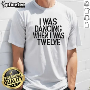 Pretty I Was Dancing When I Was Twelve 0 Tshirts Sweater Hoodie