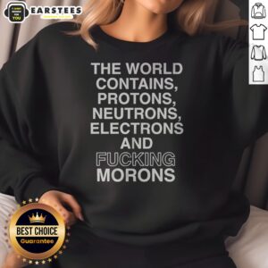 Pretty The World Contains Protons Neutrons Electrons And Fucking Morons Sarcastic sweatshirt in a cozy fit